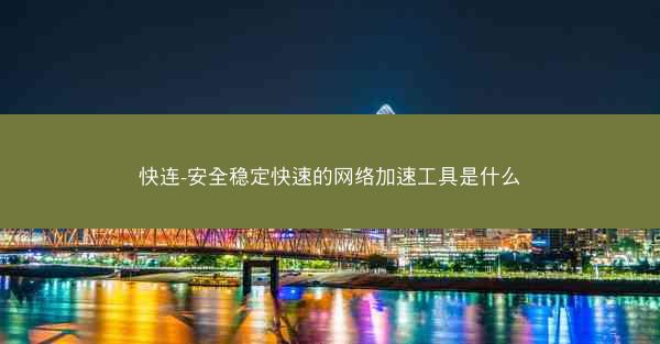 快连-安全稳定快速的网络加速工具是什么