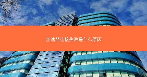 加速器连接失败是什么原因