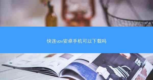 快连vpv安卓手机可以下载吗