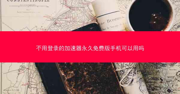 不用登录的加速器永久免费版手机可以用吗