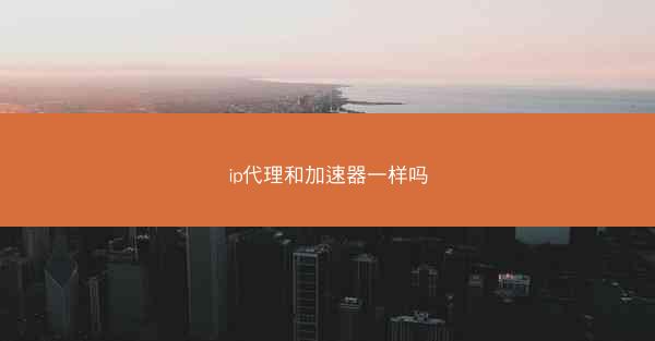 ip代理和加速器一样吗