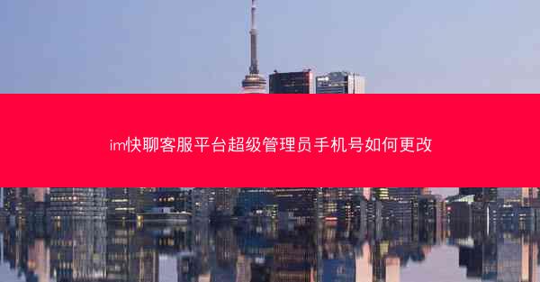 im快聊客服平台超级管理员手机号如何更改