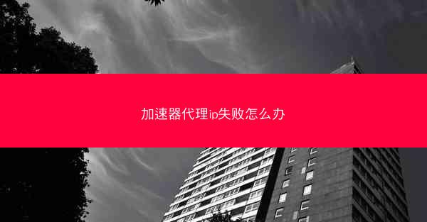 加速器代理ip失败怎么办