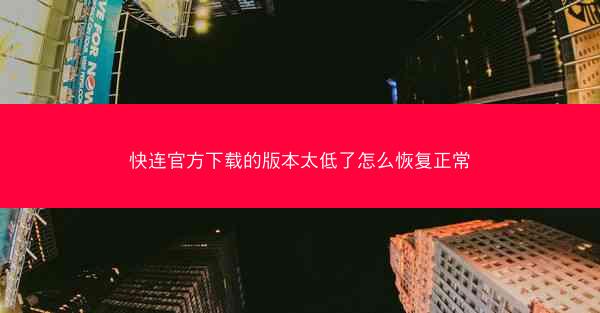 快连官方下载的版本太低了怎么恢复正常