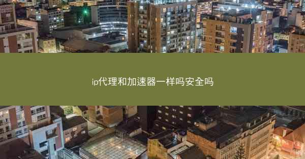 ip代理和加速器一样吗安全吗
