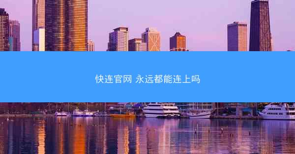 快连官网 永远都能连上吗