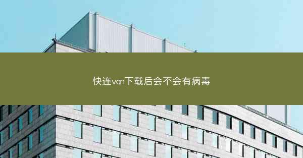 快连vqn下载后会不会有病毒