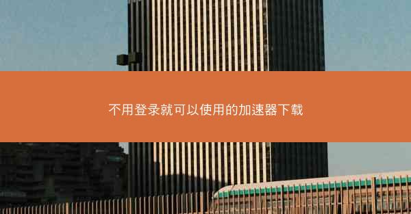不用登录就可以使用的加速器下载