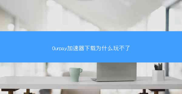 0urpay加速器下载为什么玩不了