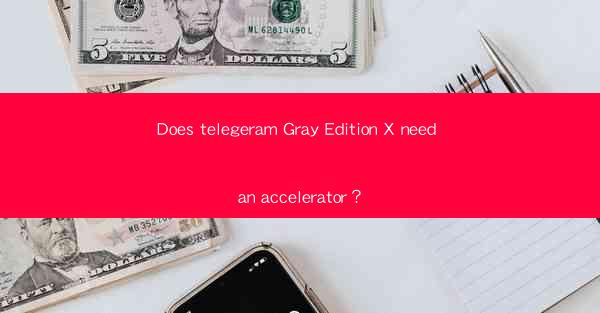 Does telegeram Gray Edition X need an accelerator?