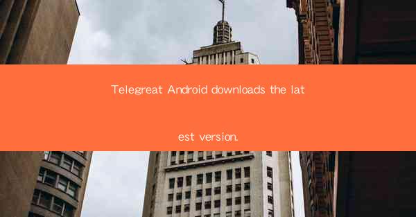 Telegreat Android downloads the latest version.