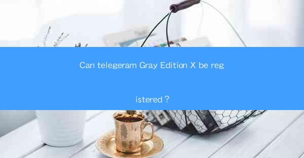 Can telegeram Gray Edition X be registered?