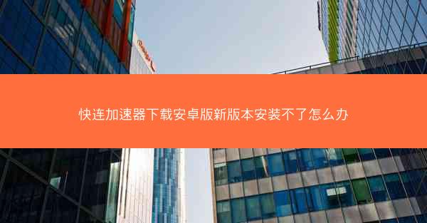 快连加速器下载安卓版新版本安装不了怎么办