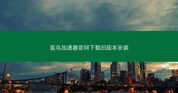 蓝鸟加速器官网下载旧版本安装