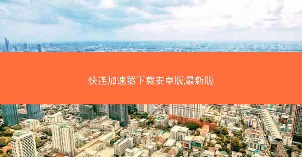 快连加速器下载安卓版,最新版