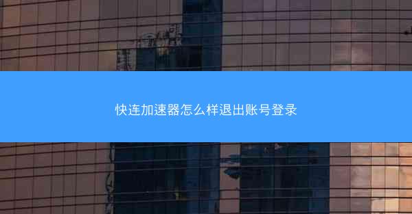 快连加速器怎么样退出账号登录