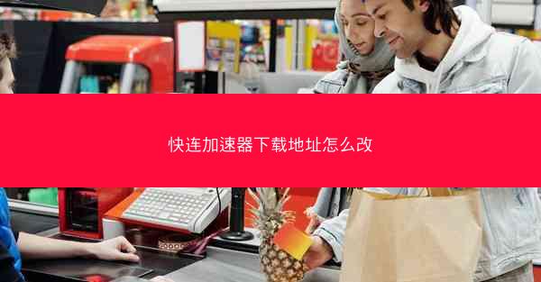 快连加速器下载地址怎么改