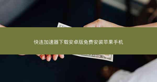 快连加速器下载安卓版免费安装苹果手机
