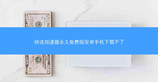 快连加速器永久免费版安卓手机下载不了