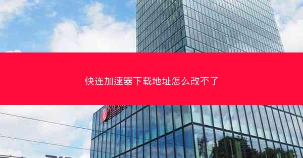 快连加速器下载地址怎么改不了