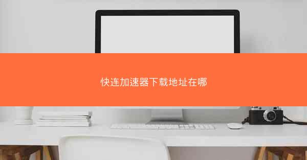 快连加速器下载地址在哪