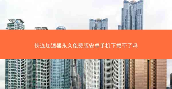 快连加速器永久免费版安卓手机下载不了吗