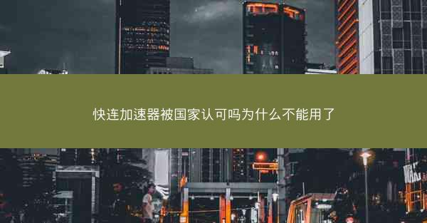 快连加速器被国家认可吗为什么不能用了
