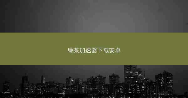 绿茶加速器下载安卓