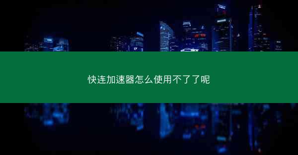 快连加速器怎么使用不了了呢