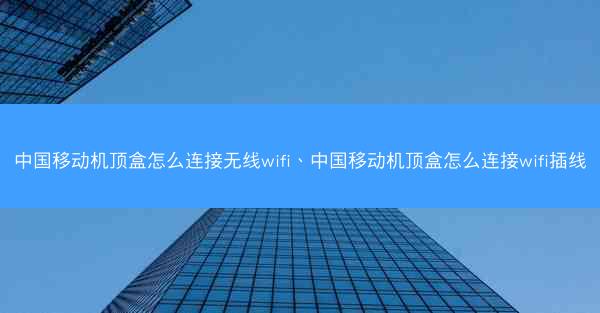 中国移动机顶盒怎么连接无线wifi、中国移动机顶盒怎么连接wifi插线
