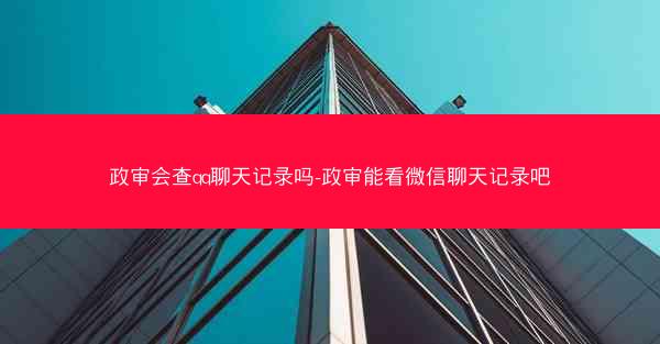 政审会查qq聊天记录吗-政审能看微信聊天记录吧
