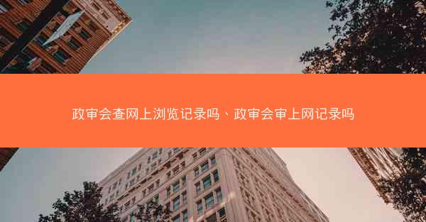 政审会查网上浏览记录吗、政审会审上网记录吗