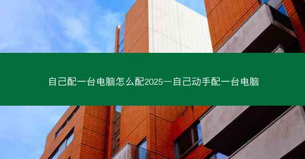 自己配一台电脑怎么配2025—自己动手配一台电脑