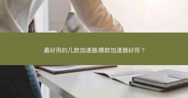 最好用的几款加速器,哪款加速器好用?