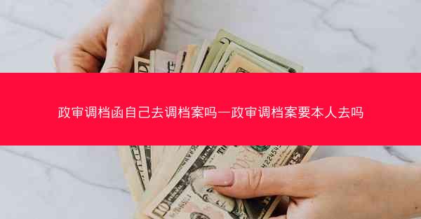 政审调档函自己去调档案吗—政审调档案要本人去吗