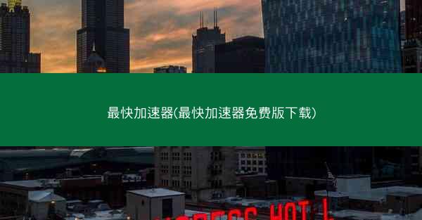 最快加速器(最快加速器免费版下载)