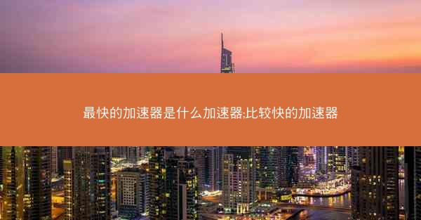 最快的加速器是什么加速器;比较快的加速器