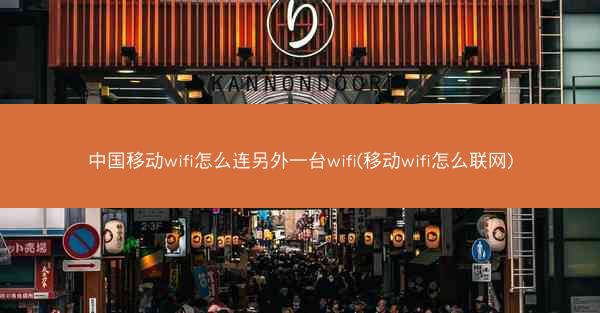 中国移动wifi怎么连另外一台wifi(移动wifi怎么联网)