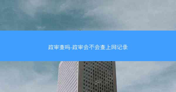 政审查吗-政审会不会查上网记录