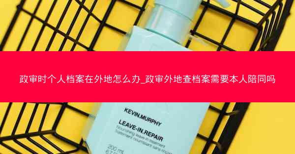 政审时个人档案在外地怎么办_政审外地查档案需要本人陪同吗
