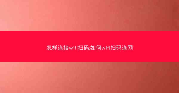 怎样连接wifi扫码;如何wifi扫码连网