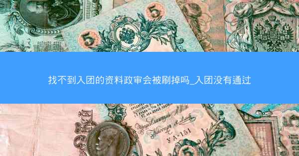 找不到入团的资料政审会被刷掉吗_入团没有通过