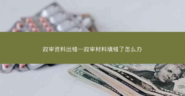 政审资料出错—政审材料填错了怎么办