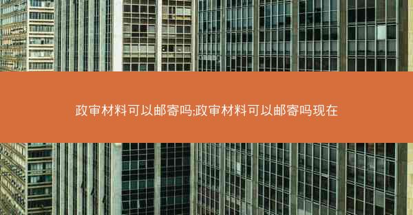 政审材料可以邮寄吗;政审材料可以邮寄吗现在