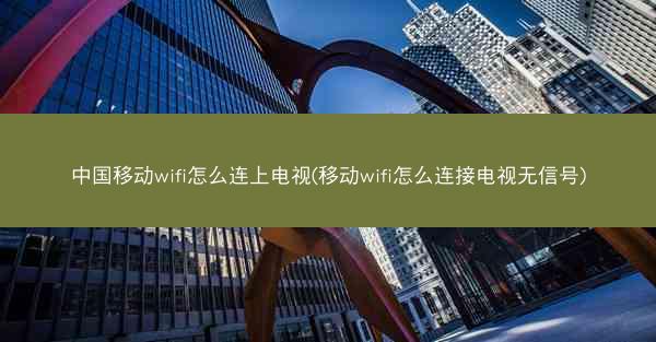 中国移动wifi怎么连上电视(移动wifi怎么连接电视无信号)