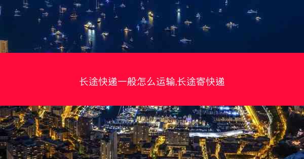 长途快递一般怎么运输,长途寄快递
