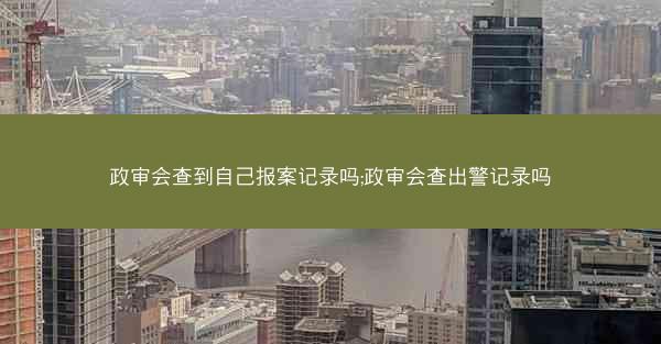 政审会查到自己报案记录吗;政审会查出警记录吗
