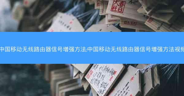 中国移动无线路由器信号增强方法;中国移动无线路由器信号增强方法视频