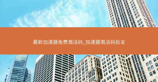 最新加速器免费激活码_加速器激活码批发