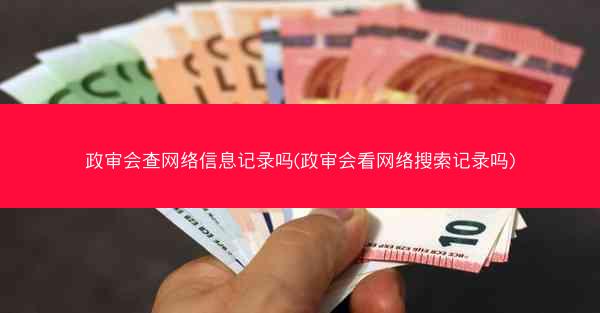 政审会查网络信息记录吗(政审会看网络搜索记录吗)
